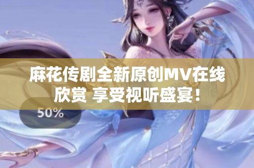 麻花传剧全新原创MV在线欣赏 享受视听盛宴！