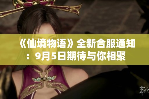 《仙境物语》全新合服通知：9月5日期待与你相聚