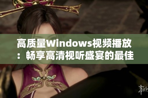 高质量Windows视频播放：畅享高清视听盛宴的最佳选择
