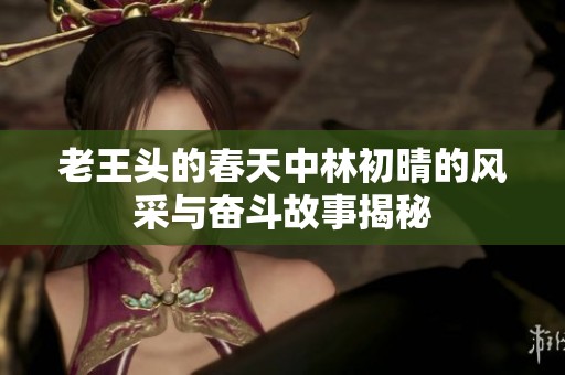 老王头的春天中林初晴的风采与奋斗故事揭秘