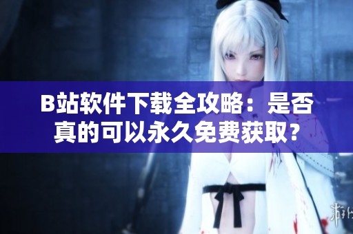 B站软件下载全攻略：是否真的可以永久免费获取？