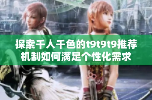 探索千人千色的t9t9t9推荐机制如何满足个性化需求