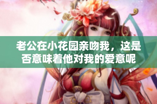 老公在小花园亲吻我，这是否意味着他对我的爱意呢
