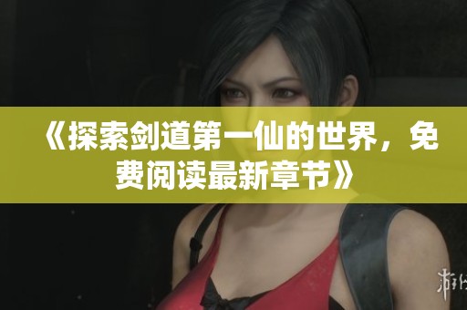 《探索剑道第一仙的世界，免费阅读最新章节》