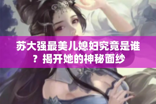 苏大强最美儿媳妇究竟是谁？揭开她的神秘面纱