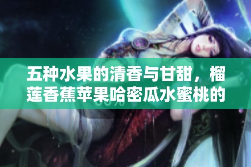 五种水果的清香与甘甜，榴莲香蕉苹果哈密瓜水蜜桃的美味探秘