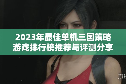 2023年最佳单机三国策略游戏排行榜推荐与评测分享