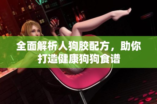 全面解析人狗胶配方，助你打造健康狗狗食谱