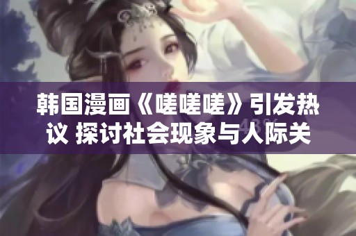 韩国漫画《嗟嗟嗟》引发热议 探讨社会现象与人际关系