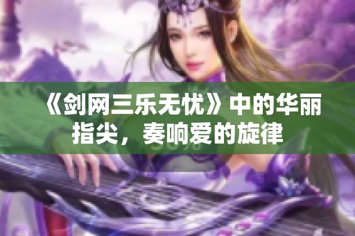 《剑网三乐无忧》中的华丽指尖，奏响爱的旋律