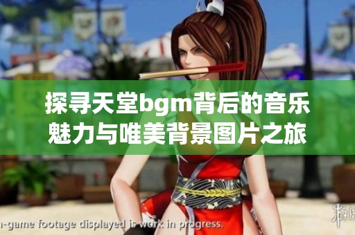 探寻天堂bgm背后的音乐魅力与唯美背景图片之旅