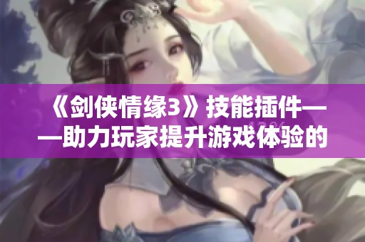 《剑侠情缘3》技能插件——助力玩家提升游戏体验的最佳选择