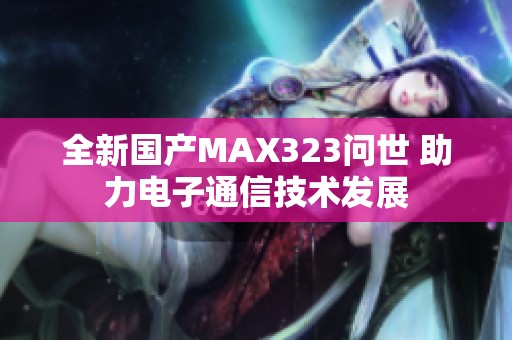 全新国产MAX323问世 助力电子通信技术发展