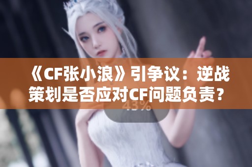 《CF张小浪》引争议：逆战策划是否应对CF问题负责？