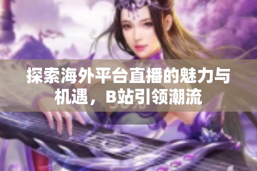 探索海外平台直播的魅力与机遇，B站引领潮流
