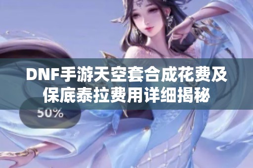 DNF手游天空套合成花费及保底泰拉费用详细揭秘