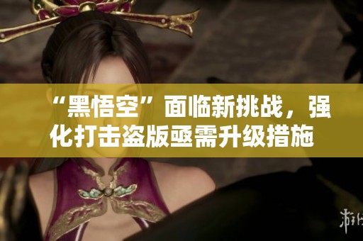 “黑悟空”面临新挑战，强化打击盗版亟需升级措施