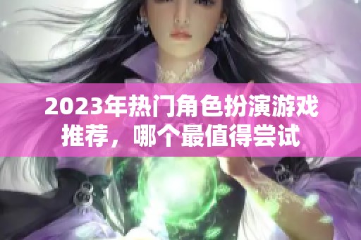 2023年热门角色扮演游戏推荐，哪个最值得尝试