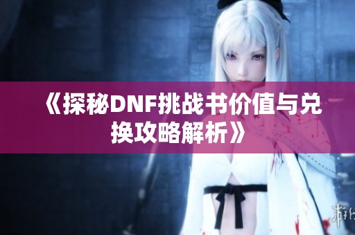 《探秘DNF挑战书价值与兑换攻略解析》