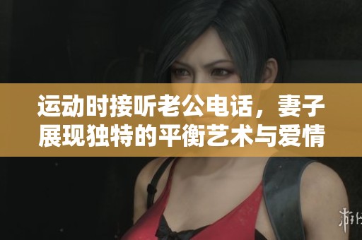 运动时接听老公电话，妻子展现独特的平衡艺术与爱情魅力