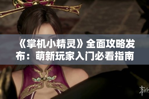 《掌机小精灵》全面攻略发布：萌新玩家入门必看指南