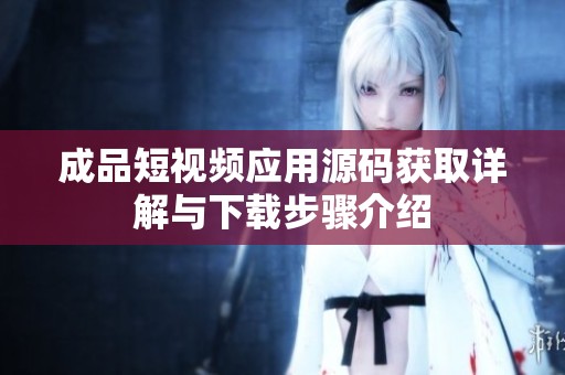 成品短视频应用源码获取详解与下载步骤介绍