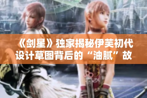 《剑星》独家揭秘伊芙初代设计草图背后的“油腻”故事