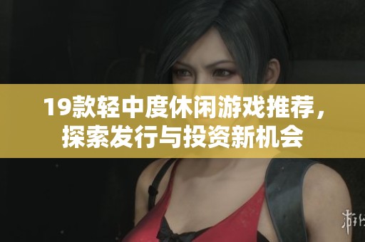 19款轻中度休闲游戏推荐，探索发行与投资新机会