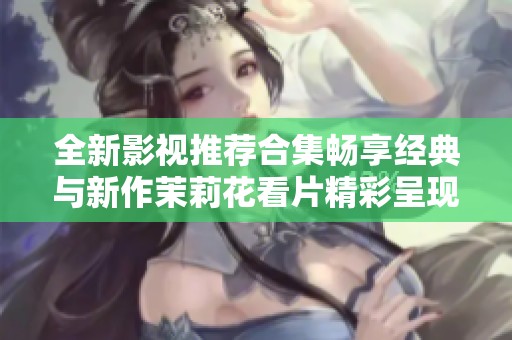 全新影视推荐合集畅享经典与新作茉莉花看片精彩呈现