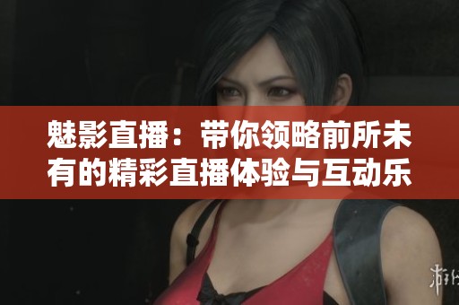 魅影直播：带你领略前所未有的精彩直播体验与互动乐趣