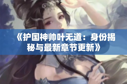 《护国神帅叶无道：身份揭秘与最新章节更新》