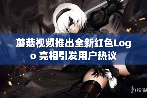 蘑菇视频推出全新红色Logo 亮相引发用户热议