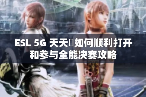 ESL 5G 天天奭如何顺利打开和参与全能决赛攻略