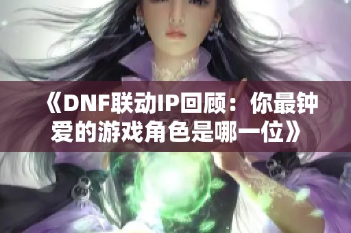 《DNF联动IP回顾：你最钟爱的游戏角色是哪一位》