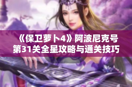 《保卫萝卜4》阿波尼克号第31关全星攻略与通关技巧解析