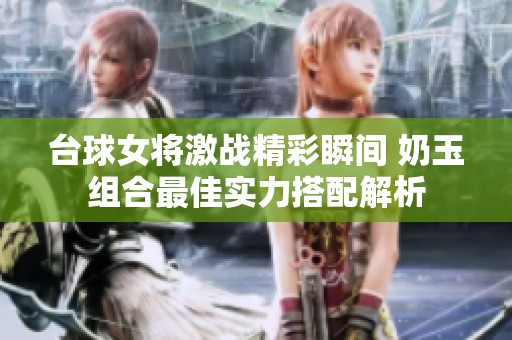 台球女将激战精彩瞬间 奶玉组合最佳实力搭配解析