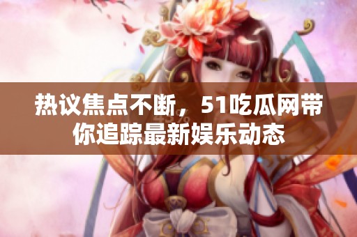 热议焦点不断，51吃瓜网带你追踪最新娱乐动态