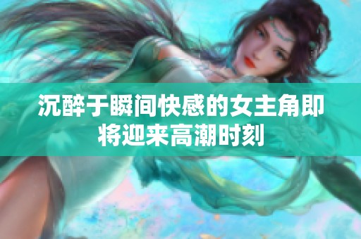 沉醉于瞬间快感的女主角即将迎来高潮时刻