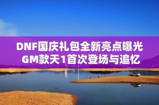 DNF国庆礼包全新亮点曝光 GM款天1首次登场与追忆天空活动介绍