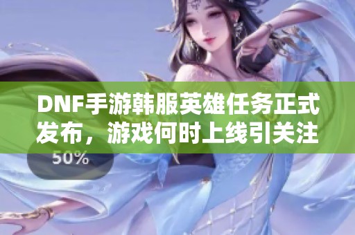 DNF手游韩服英雄任务正式发布，游戏何时上线引关注