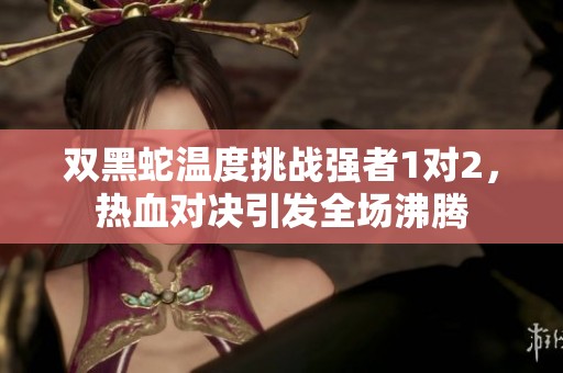 双黑蛇温度挑战强者1对2，热血对决引发全场沸腾