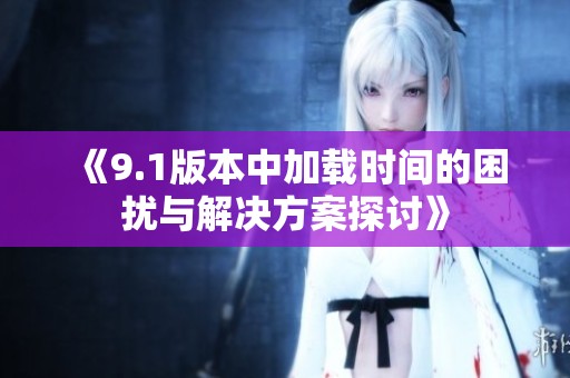 《9.1版本中加载时间的困扰与解决方案探讨》