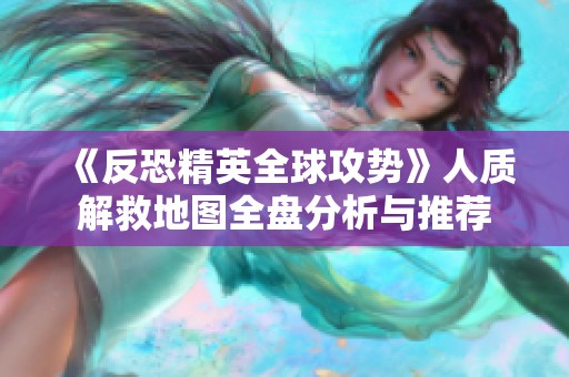 《反恐精英全球攻势》人质解救地图全盘分析与推荐