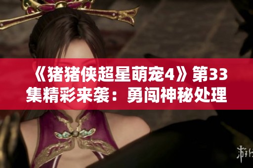 《猪猪侠超星萌宠4》第33集精彩来袭：勇闯神秘处理器基地的冒险之旅