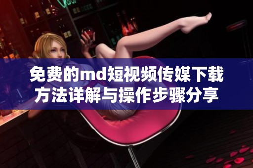 免费的md短视频传媒下载方法详解与操作步骤分享