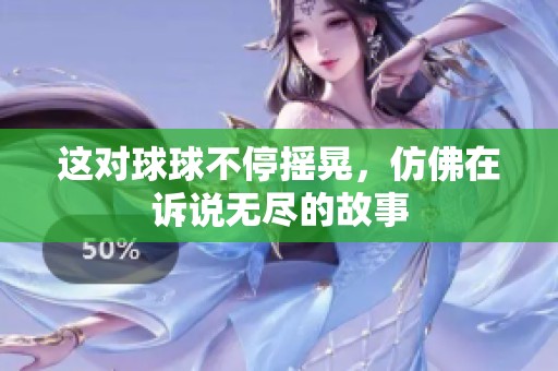 这对球球不停摇晃，仿佛在诉说无尽的故事