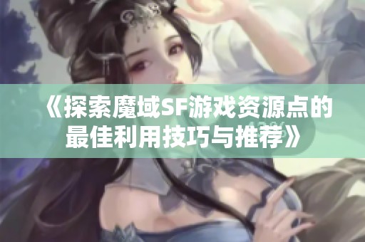 《探索魔域SF游戏资源点的最佳利用技巧与推荐》