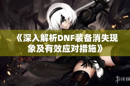 《深入解析DNF装备消失现象及有效应对措施》