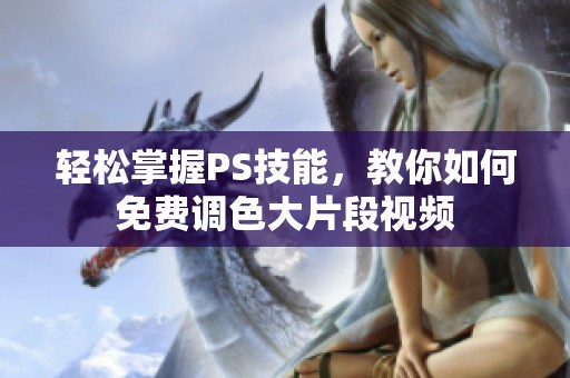 轻松掌握PS技能，教你如何免费调色大片段视频