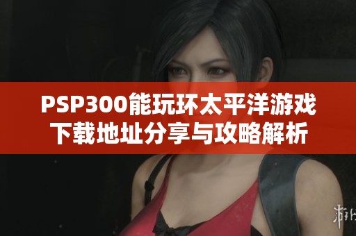 PSP300能玩环太平洋游戏下载地址分享与攻略解析